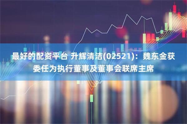 最好的配资平台 升辉清洁(02521)：魏东金获委任为执行董事及董事会联席主席