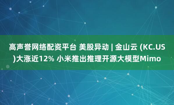 高声誉网络配资平台 美股异动 | 金山云 (KC.US)大涨近12% 小米推出推理开源大模型Mimo