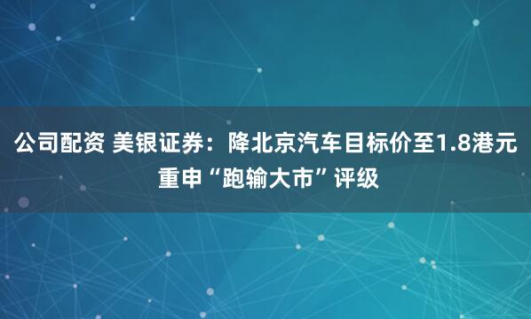 公司配资 美银证券：降北京汽车目标价至1.8港元 重申“跑输大市”评级
