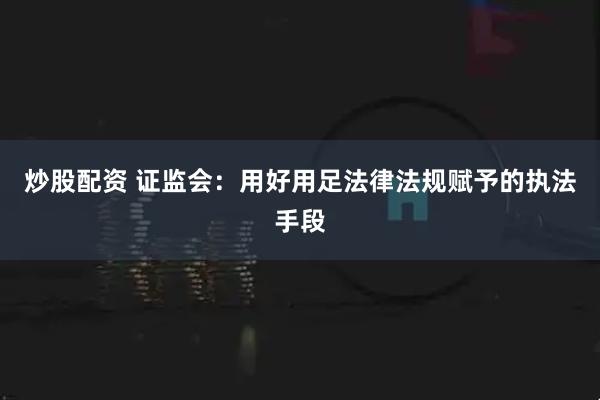 炒股配资 证监会：用好用足法律法规赋予的执法手段