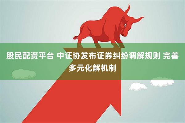 股民配资平台 中证协发布证券纠纷调解规则 完善多元化解机制