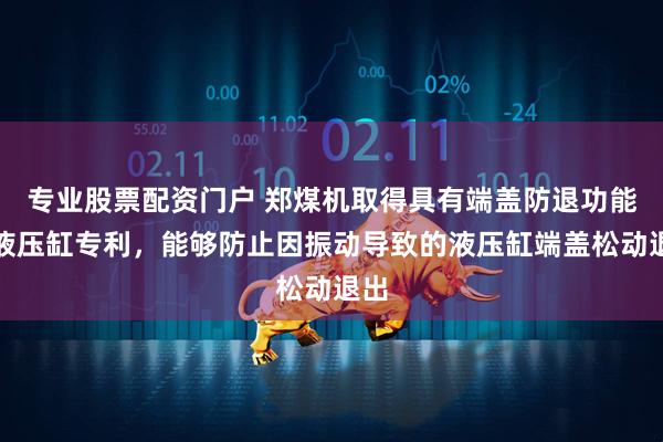 专业股票配资门户 郑煤机取得具有端盖防退功能的液压缸专利，能够防止因振动导致的液压缸端盖松动退出