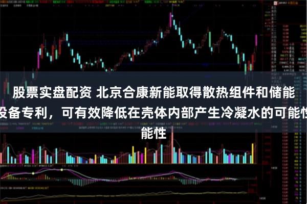 股票实盘配资 北京合康新能取得散热组件和储能设备专利，可有效降低在壳体内部产生冷凝水的可能性