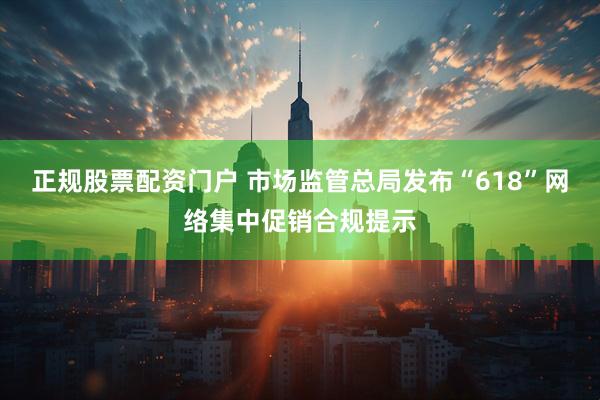 正规股票配资门户 市场监管总局发布“618”网络集中促销合规提示