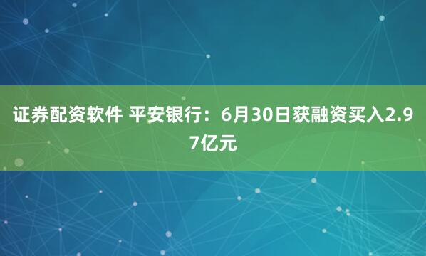 证券配资软件 平安银行：6月30日获融资买入2.97亿元