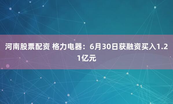 河南股票配资 格力电器：6月30日获融资买入1.21亿元