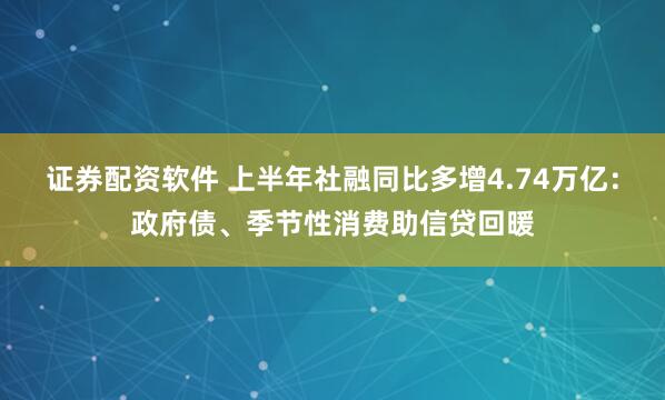 证券配资软件 上半年社融同比多增4.74万亿：政府债、季节性消费助信贷回暖