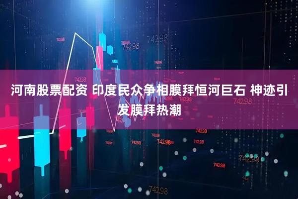 河南股票配资 印度民众争相膜拜恒河巨石 神迹引发膜拜热潮