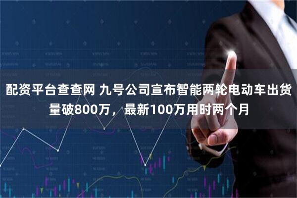 配资平台查查网 九号公司宣布智能两轮电动车出货量破800万，最新100万用时两个月