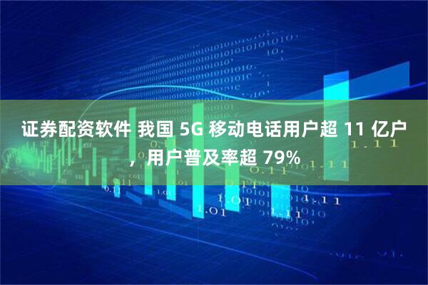 证券配资软件 我国 5G 移动电话用户超 11 亿户，用户普及率超 79%