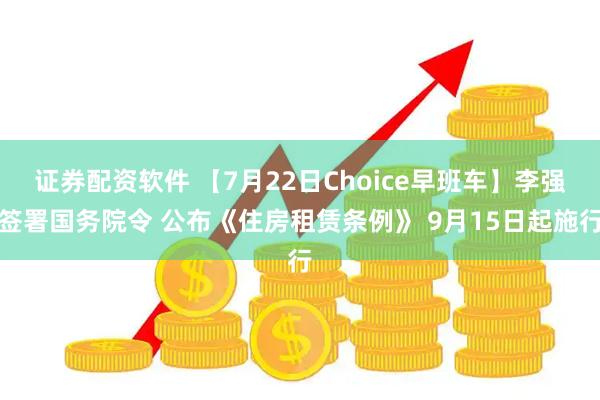 证券配资软件 【7月22日Choice早班车】李强签署国务院令 公布《住房租赁条例》 9月15日起施行