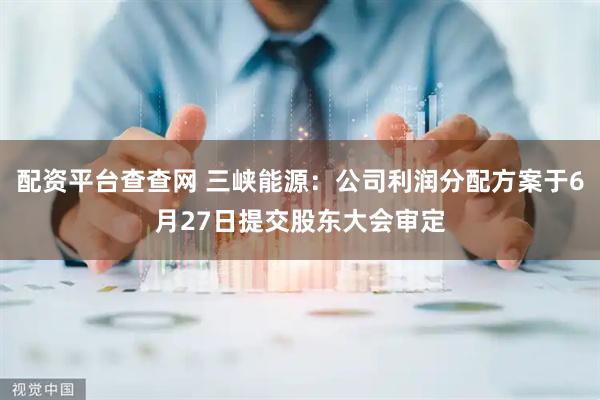 配资平台查查网 三峡能源：公司利润分配方案于6月27日提交股东大会审定