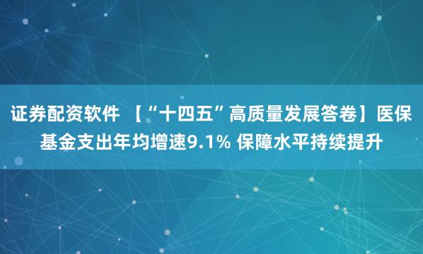 证券配资软件 【“十四五”高质量发展答卷】医保基金支出年均增速9.1% 保障水平持续提升