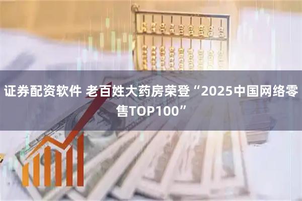 证券配资软件 老百姓大药房荣登“2025中国网络零售TOP100”