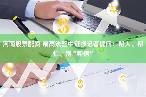 河南股票配资 最高法答中证报记者提问：帮人、帮忙、别“帮信”