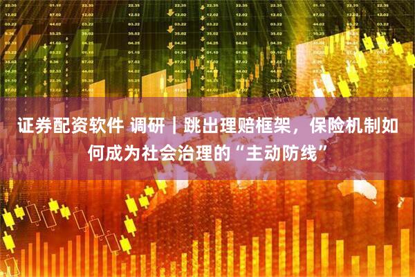 证券配资软件 调研｜跳出理赔框架，保险机制如何成为社会治理的“主动防线”