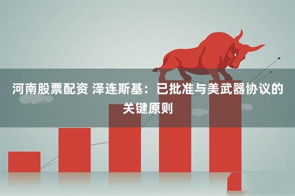 河南股票配资 泽连斯基：已批准与美武器协议的关键原则