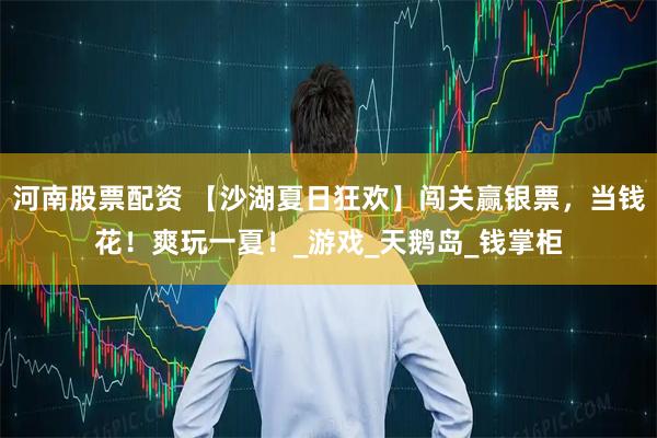 河南股票配资 【沙湖夏日狂欢】闯关赢银票，当钱花！爽玩一夏！_游戏_天鹅岛_钱掌柜