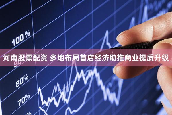 河南股票配资 多地布局首店经济助推商业提质升级