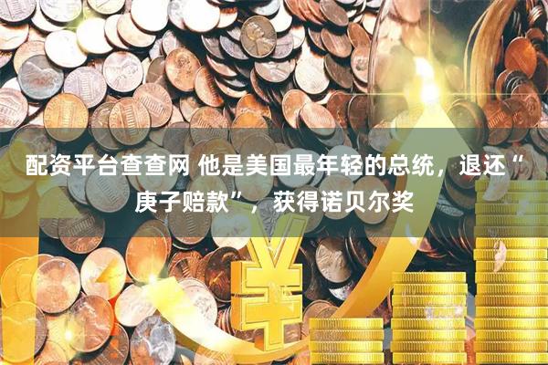 配资平台查查网 他是美国最年轻的总统，退还“庚子赔款”，获得诺贝尔奖