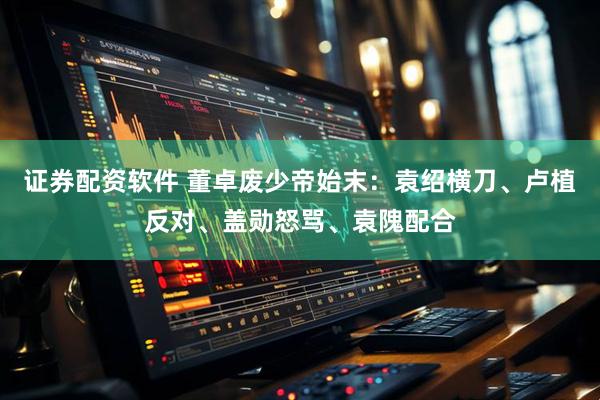 证券配资软件 董卓废少帝始末：袁绍横刀、卢植反对、盖勋怒骂、袁隗配合