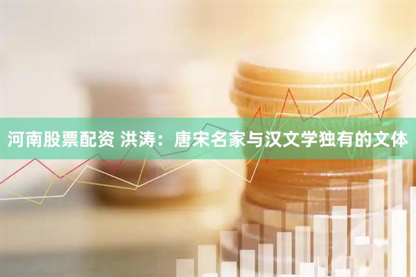 河南股票配资 洪涛：唐宋名家与汉文学独有的文体