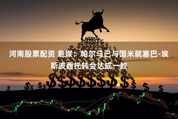 河南股票配资 意媒：帕尔马已与国米就塞巴-埃斯波西托转会达成一致