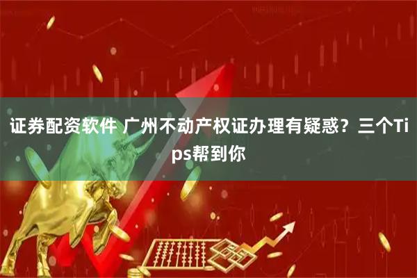 证券配资软件 广州不动产权证办理有疑惑？三个Tips帮到你