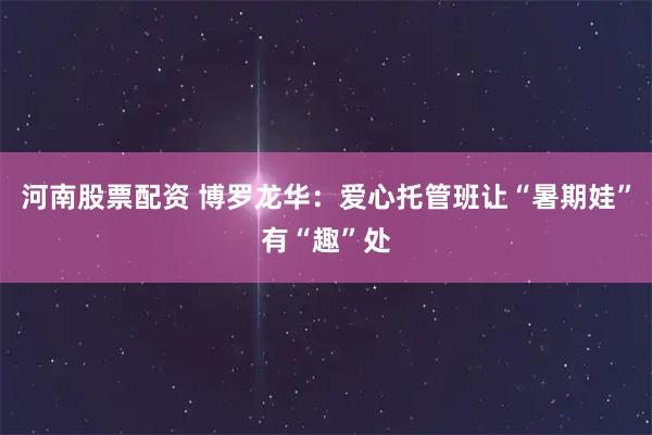 河南股票配资 博罗龙华：爱心托管班让“暑期娃”有“趣”处