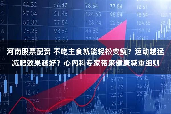 河南股票配资 不吃主食就能轻松变瘦？运动越猛减肥效果越好？心内科专家带来健康减重细则