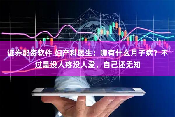 证券配资软件 妇产科医生：哪有什么月子病？不过是没人疼没人爱，自己还无知