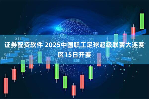 证券配资软件 2025中国职工足球超级联赛大连赛区15日开赛