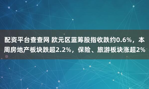 配资平台查查网 欧元区蓝筹股指收跌约0.6%，本周房地产板块跌超2.2%，保险、旅游板块涨超2%