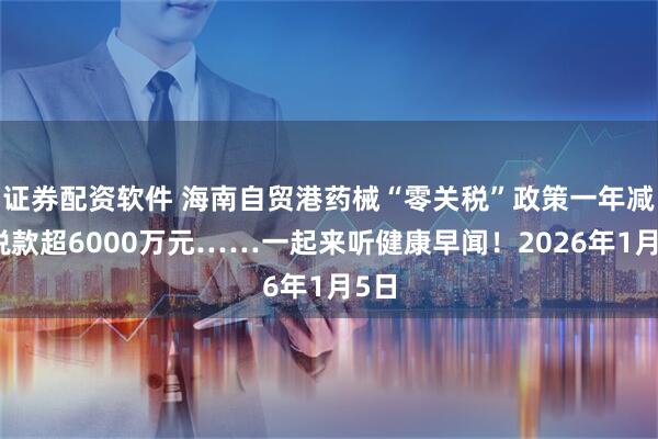 证券配资软件 海南自贸港药械“零关税”政策一年减免税款超6000万元……一起来听健康早闻！2026年1月5日
