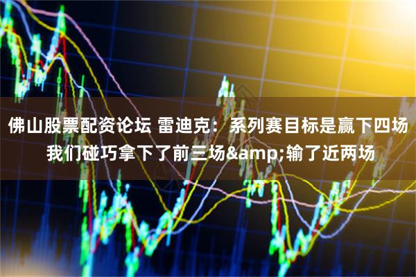 佛山股票配资论坛 雷迪克：系列赛目标是赢下四场 我们碰巧拿下了前三场&输了近两场
