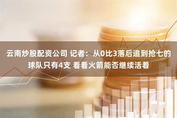 云南炒股配资公司 记者：从0比3落后追到抢七的球队只有4支 看看火箭能否继续活着