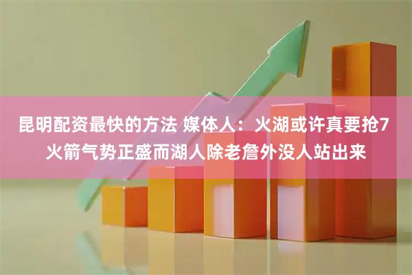 昆明配资最快的方法 媒体人：火湖或许真要抢7 火箭气势正盛而湖人除老詹外没人站出来