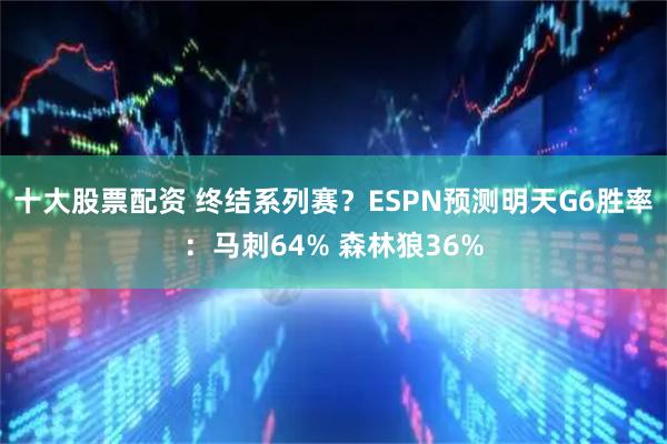 十大股票配资 终结系列赛？ESPN预测明天G6胜率：马刺64% 森林狼36%