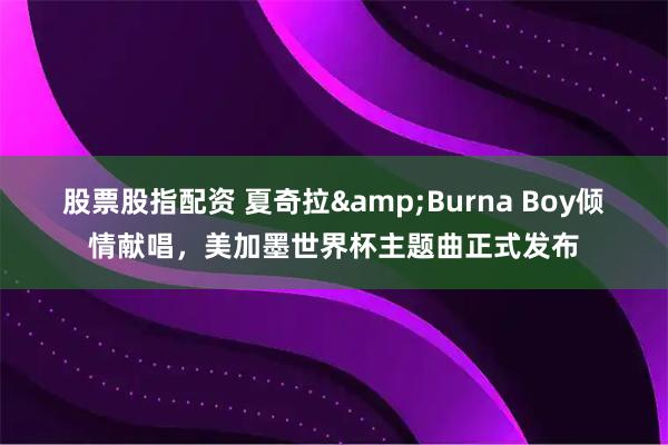 股票股指配资 夏奇拉&Burna Boy倾情献唱，美加墨世界杯主题曲正式发布