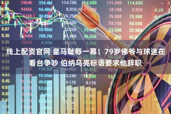 线上配资官网 皇马耻辱一幕！79岁佛爷与球迷在看台争吵 伯纳乌亮标语要求他辞职