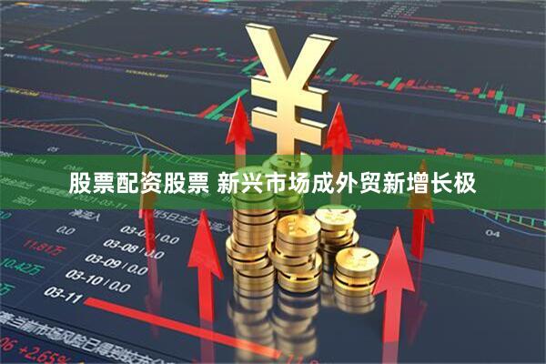 股票配资股票 新兴市场成外贸新增长极