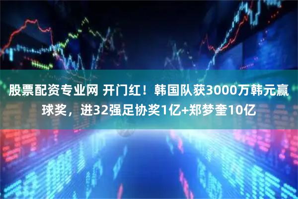 股票配资专业网 开门红!韩国队获3000万韩元赢球奖,进32强足协奖1亿+郑梦奎10亿