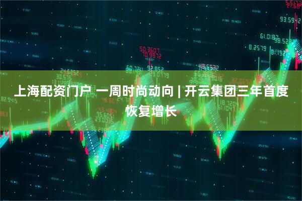 上海配资门户 一周时尚动向 | 开云集团三年首度恢复增长