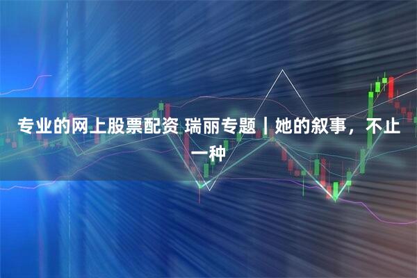 专业的网上股票配资 瑞丽专题｜她的叙事，不止一种