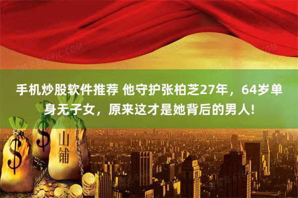 手机炒股软件推荐 他守护张柏芝27年，64岁单身无子女，原来这才是她背后的男人!