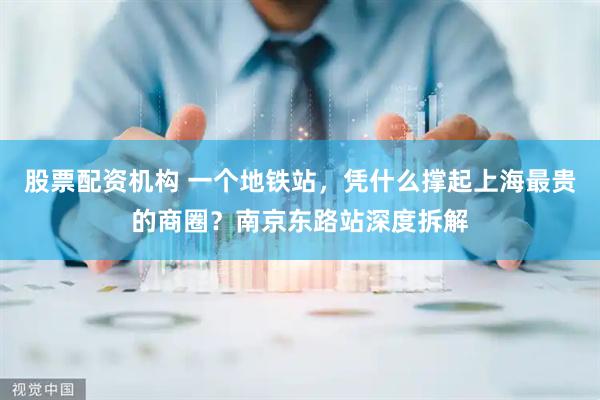 股票配资机构 一个地铁站，凭什么撑起上海最贵的商圈？南京东路站深度拆解