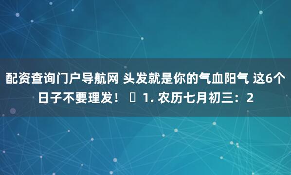 配资查询门户导航网 头发就是你的气血阳气 这6个日子不要理发！ ​1. 农历七月初三：2