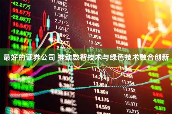 最好的证券公司 推动数智技术与绿色技术融合创新