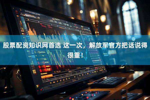 股票配资知识网首选 这一次，解放军官方把话说得很重！