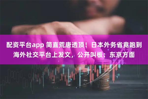 配资平台app 简直荒唐透顶!日本外务省竟跑到海外社交平台上发文,公开叫板:东京方面